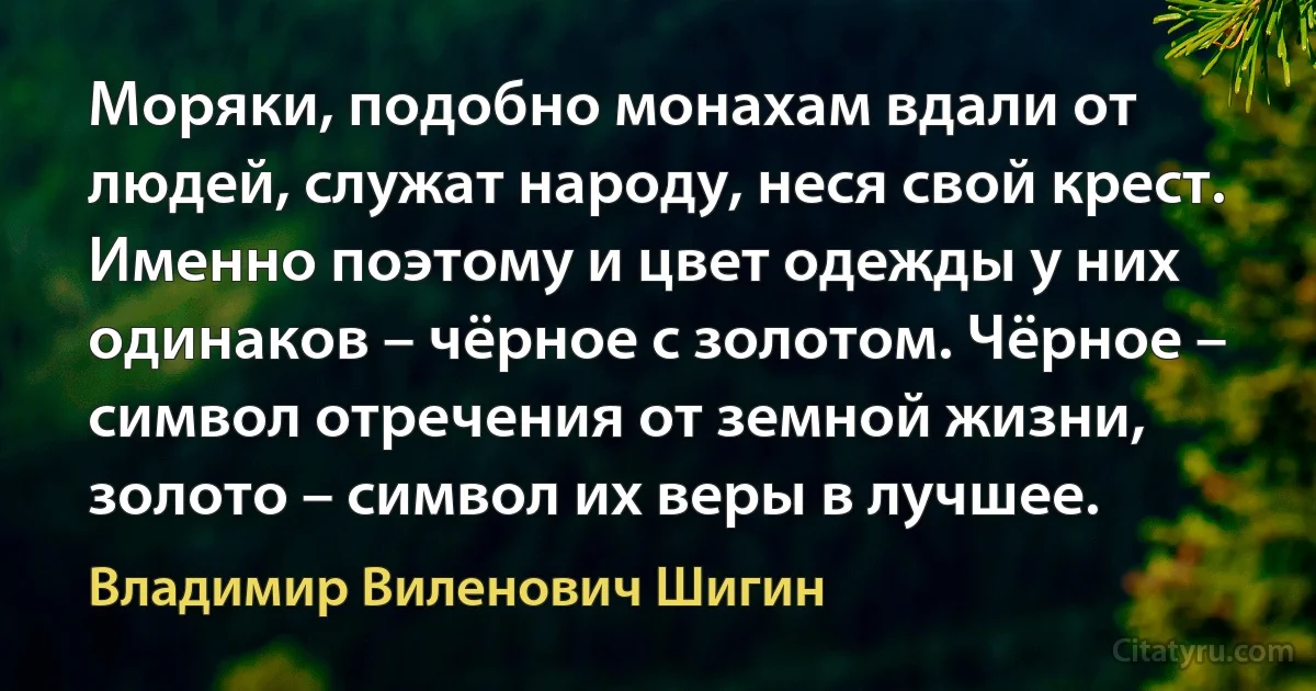 Моряки, подобно монахам вдали от людей, служат народу, неся свой крест. Именно поэтому и цвет одежды у них одинаков – чёрное с золотом. Чёрное – символ отречения от земной жизни, золото – символ их веры в лучшее. (Владимир Виленович Шигин)