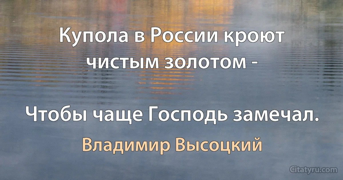 Купола в России кроют чистым золотом -

Чтобы чаще Господь замечал. (Владимир Высоцкий)