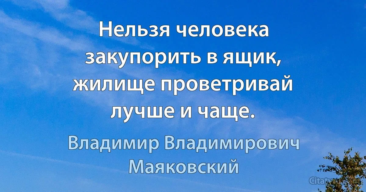 Нельзя человека
закупорить в ящик,
жилище проветривай
лучше и чаще. (Владимир Владимирович Маяковский)