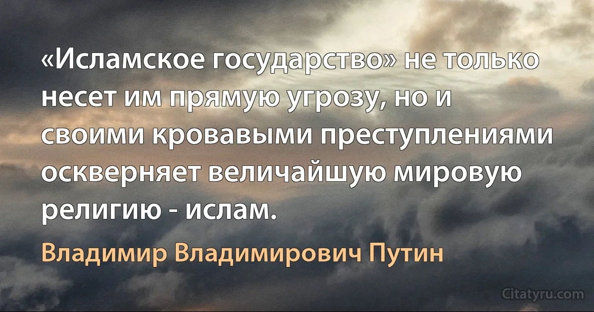 «Исламское государство» не только несет им прямую угрозу, но и своими кровавыми преступлениями оскверняет величайшую мировую религию - ислам. (Владимир Владимирович Путин)