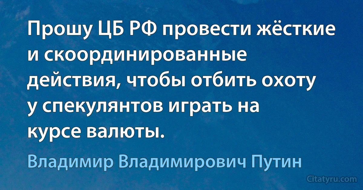 Прошу ЦБ РФ провести жёсткие и скоординированные действия, чтобы отбить охоту у спекулянтов играть на курсе валюты. (Владимир Владимирович Путин)