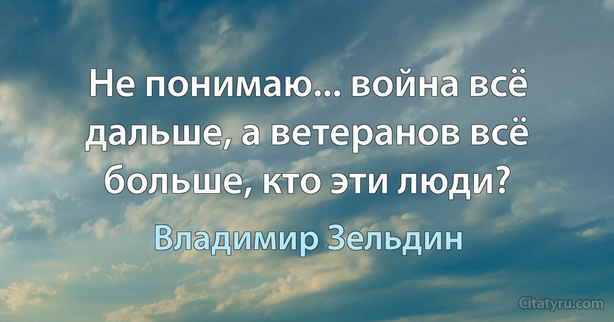 Не понимаю... война всё дальше, а ветеранов всё больше, кто эти люди? (Владимир Зельдин)