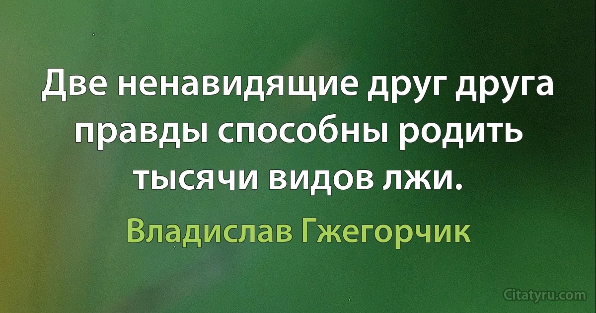 Две ненавидящие друг друга правды способны родить тысячи видов лжи. (Владислав Гжегорчик)