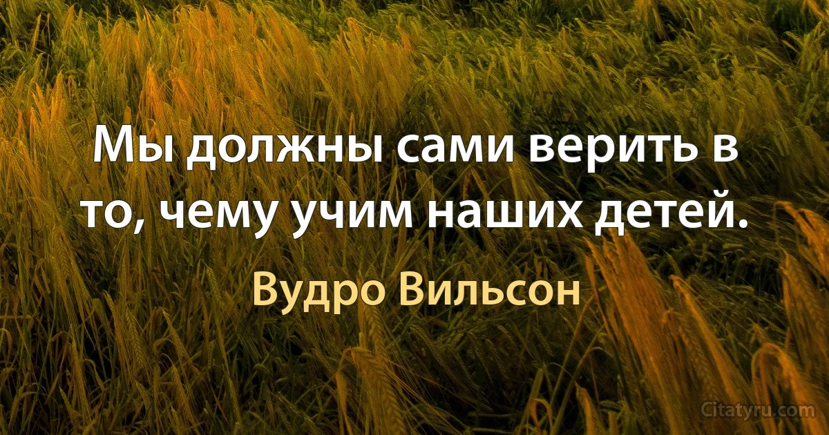 Мы должны сами верить в то, чему учим наших детей. (Вудро Вильсон)