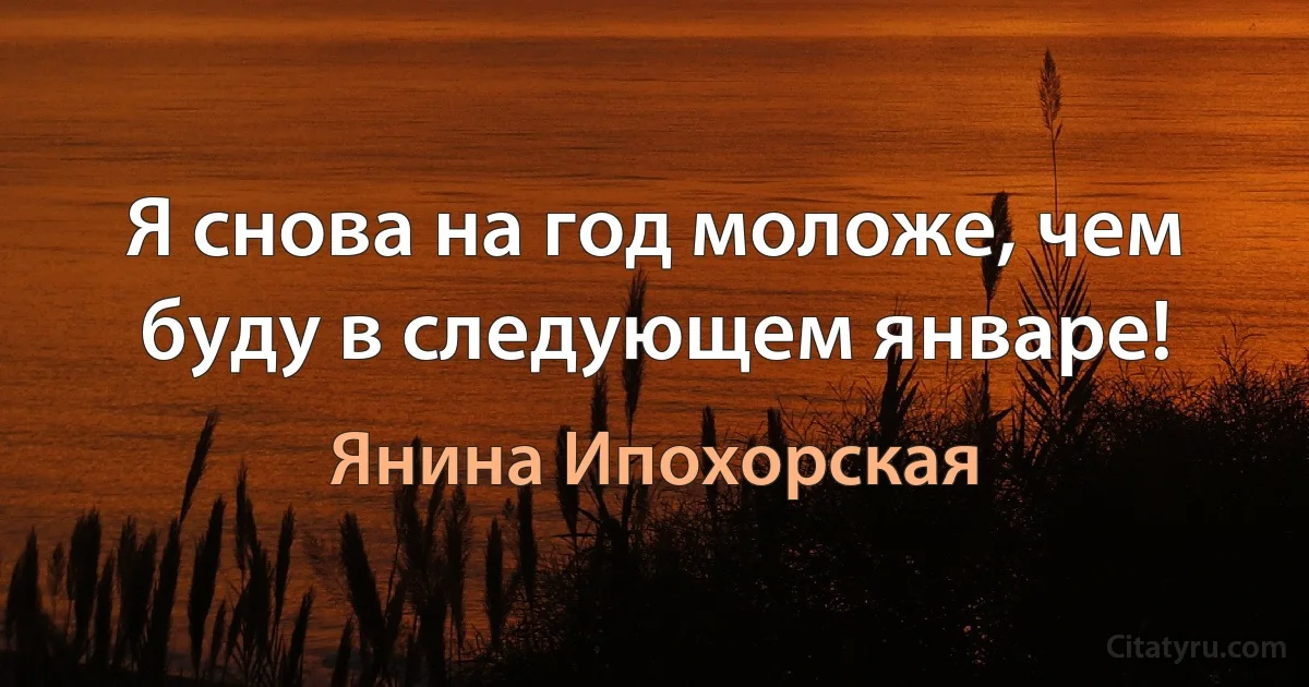 Я снова на год моложе, чем буду в следующем январе! (Янина Ипохорская)