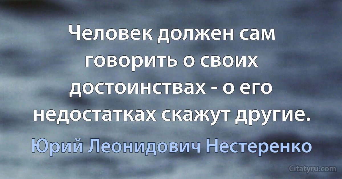 Человек должен сам говорить о своих достоинствах - о его недостатках скажут другие. (Юрий Леонидович Нестеренко)