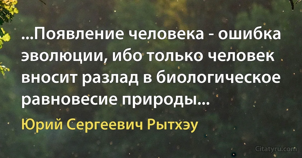 ...Появление человека - ошибка эволюции, ибо только человек вносит разлад в биологическое равновесие природы... (Юрий Сергеевич Рытхэу)