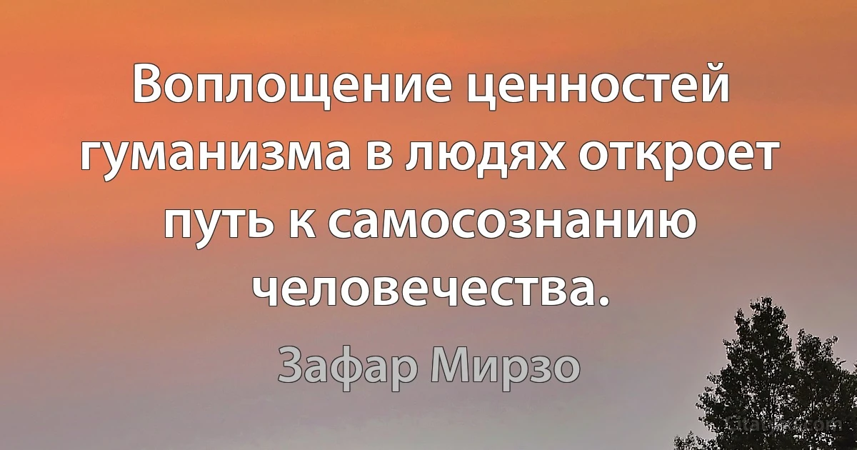 Воплощение ценностей гуманизма в людях откроет путь к самосознанию человечества. (Зафар Мирзо)