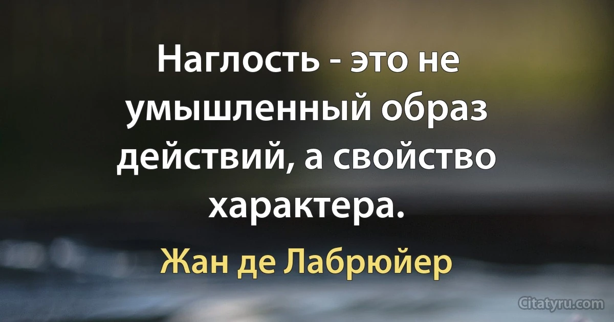 Наглость - это не умышленный образ действий, а свойство характера. (Жан де Лабрюйер)