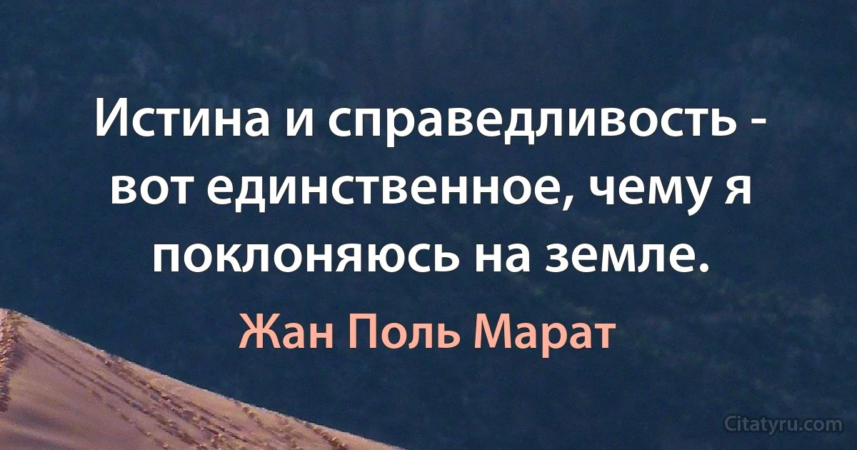 Истина и справедливость - вот единственное, чему я поклоняюсь на земле. (Жан Поль Марат)