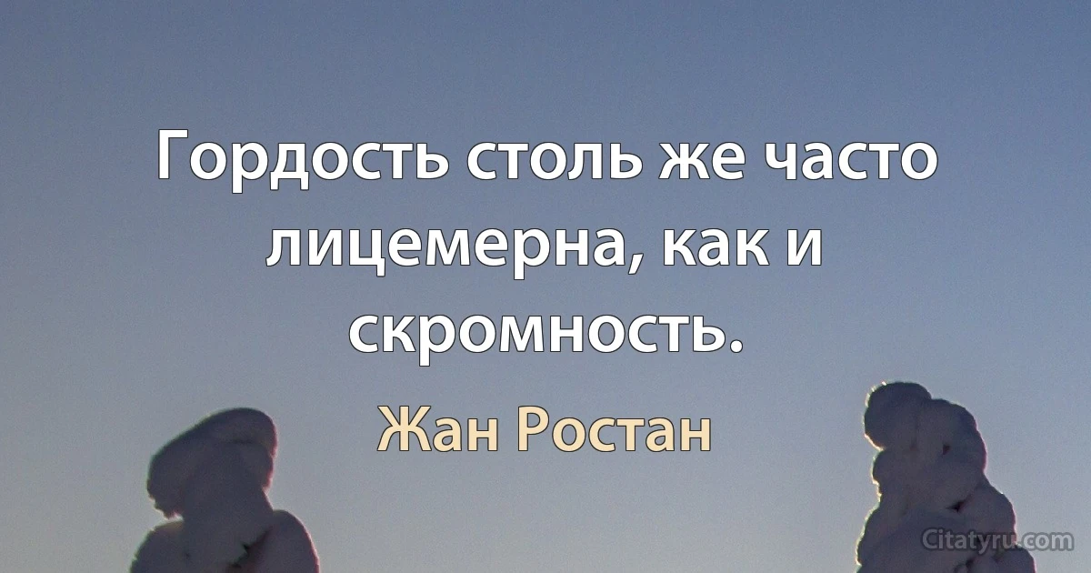 Гордость столь же часто лицемерна, как и скромность. (Жан Ростан)