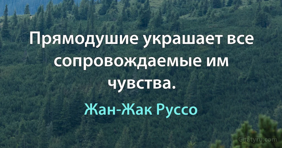 Прямодушие украшает все сопровождаемые им чувства. (Жан-Жак Руссо)