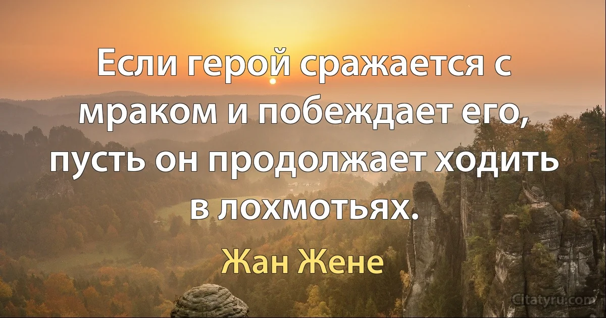 Если герой сражается с мраком и побеждает его, пусть он продолжает ходить в лохмотьях. (Жан Жене)