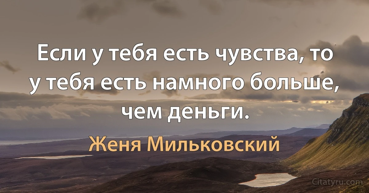 Если у тебя есть чувства, то у тебя есть намного больше, чем деньги. (Женя Мильковский)