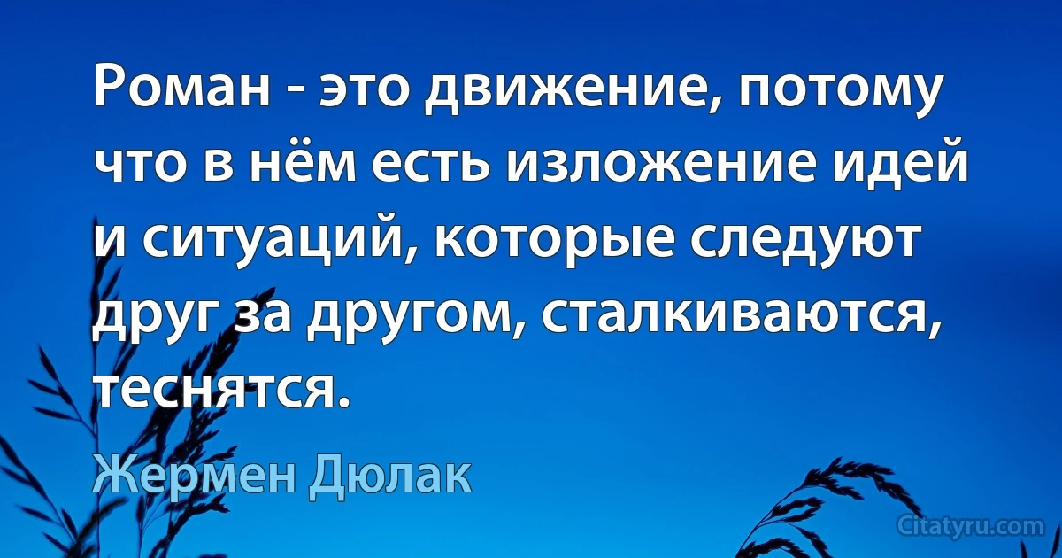 Роман - это движение, потому что в нём есть изложение идей и ситуаций, которые следуют друг за другом, сталкиваются, теснятся. (Жермен Дюлак)