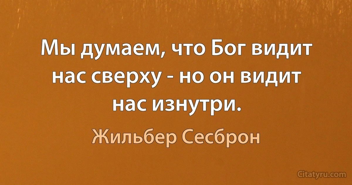 Мы думаем, что Бог видит нас сверху - но он видит нас изнутри. (Жильбер Сесброн)