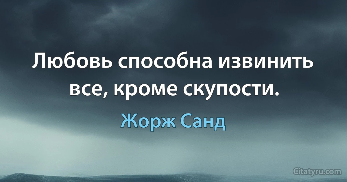 Любовь способна извинить все, кроме скупости. (Жорж Санд)