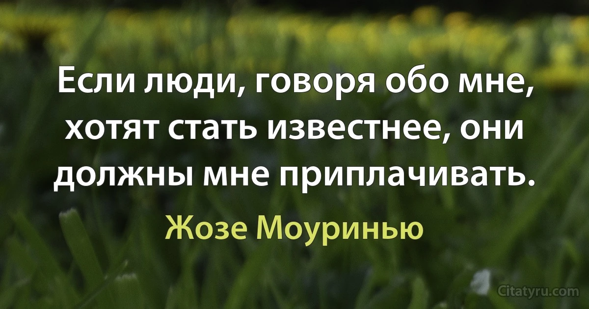 Если люди, говоря обо мне, хотят стать известнее, они должны мне приплачивать. (Жозе Моуринью)