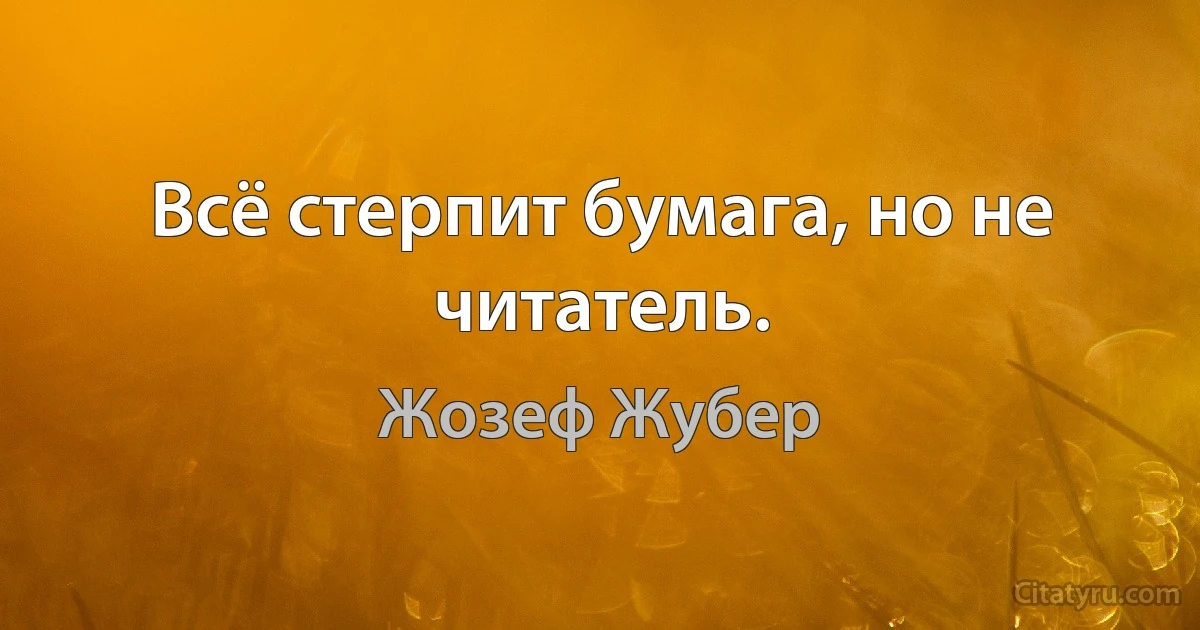 Всё стерпит бумага, но не читатель. (Жозеф Жубер)