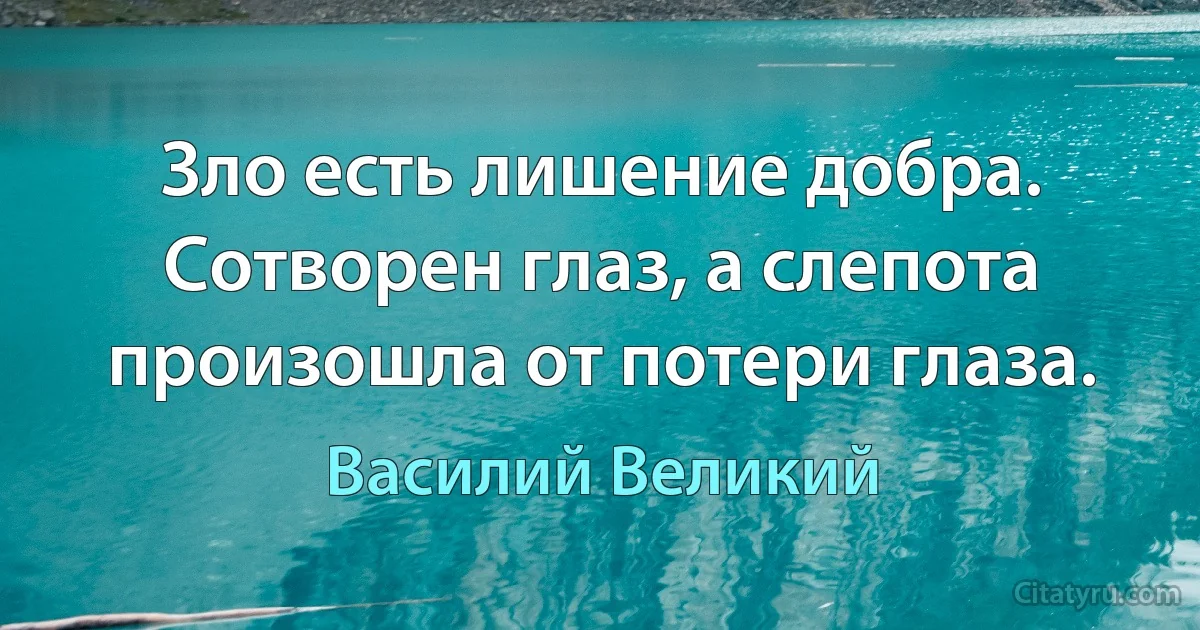 Зло есть лишение добра. Сотворен глаз, а слепота произошла от потери глаза. (Василий Великий)