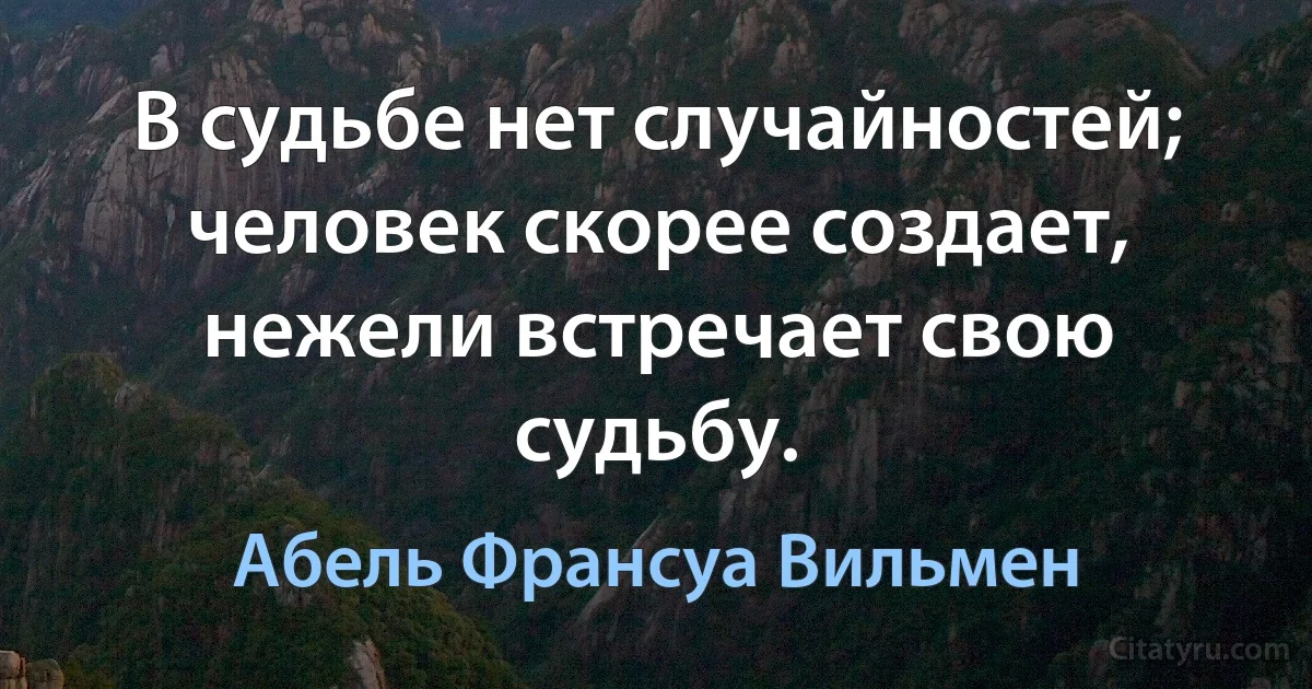 В судьбе нет случайностей; человек скорее создает, нежели встречает свою судьбу. (Абель Франсуа Вильмен)