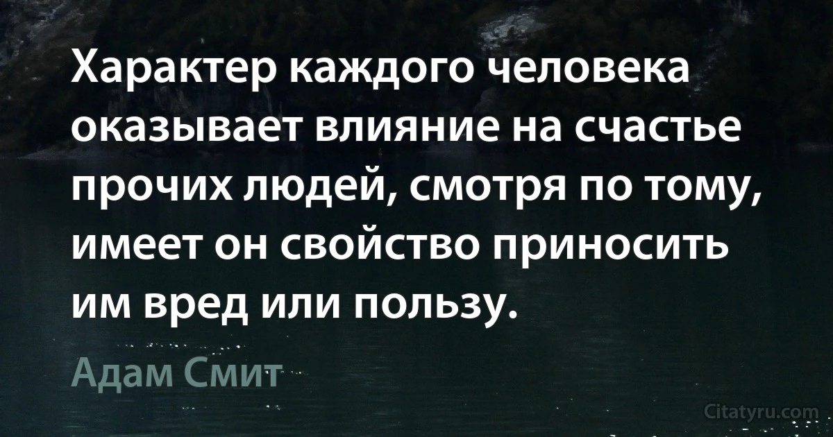 Характер каждого человека оказывает влияние на счастье прочих людей, смотря по тому, имеет он свойство приносить им вред или пользу. (Адам Смит)