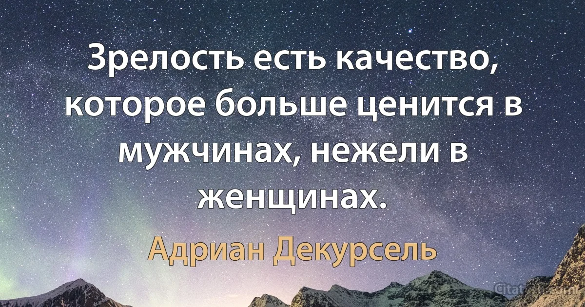 Зрелость есть качество, которое больше ценится в мужчинах, нежели в женщинах. (Адриан Декурсель)