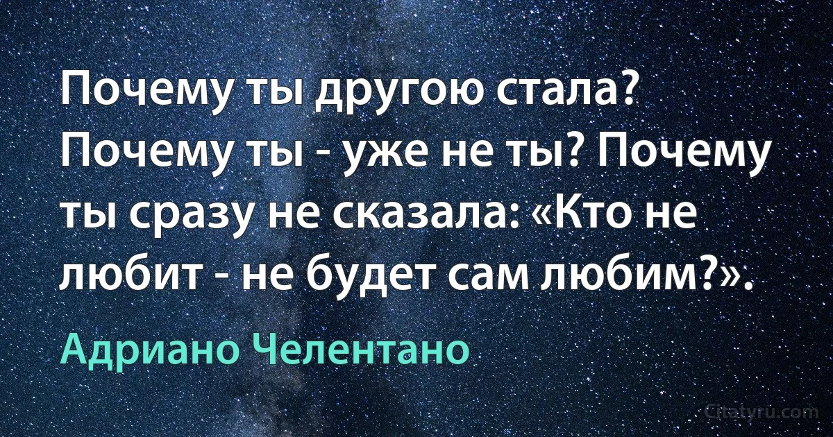 Почему ты другою стала? Почему ты - уже не ты? Почему ты сразу не сказала: «Кто не любит - не будет сам любим?». (Адриано Челентано)