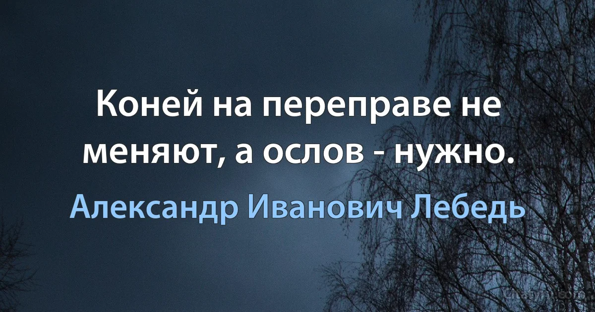 Коней на переправе не меняют, а ослов - нужно. (Александр Иванович Лебедь)