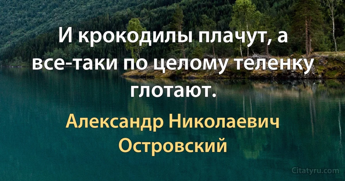 И крокодилы плачут, а все-таки по целому теленку глотают. (Александр Николаевич Островский)