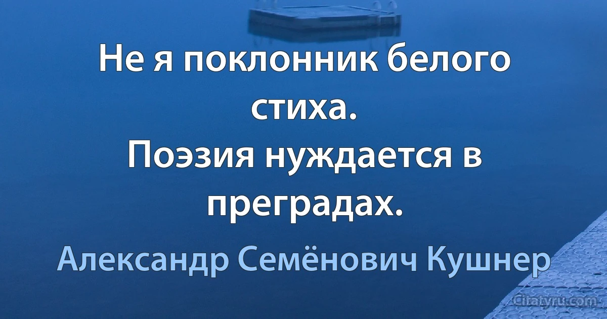 Не я поклонник белого стиха.
Поэзия нуждается в преградах. (Александр Семёнович Кушнер)