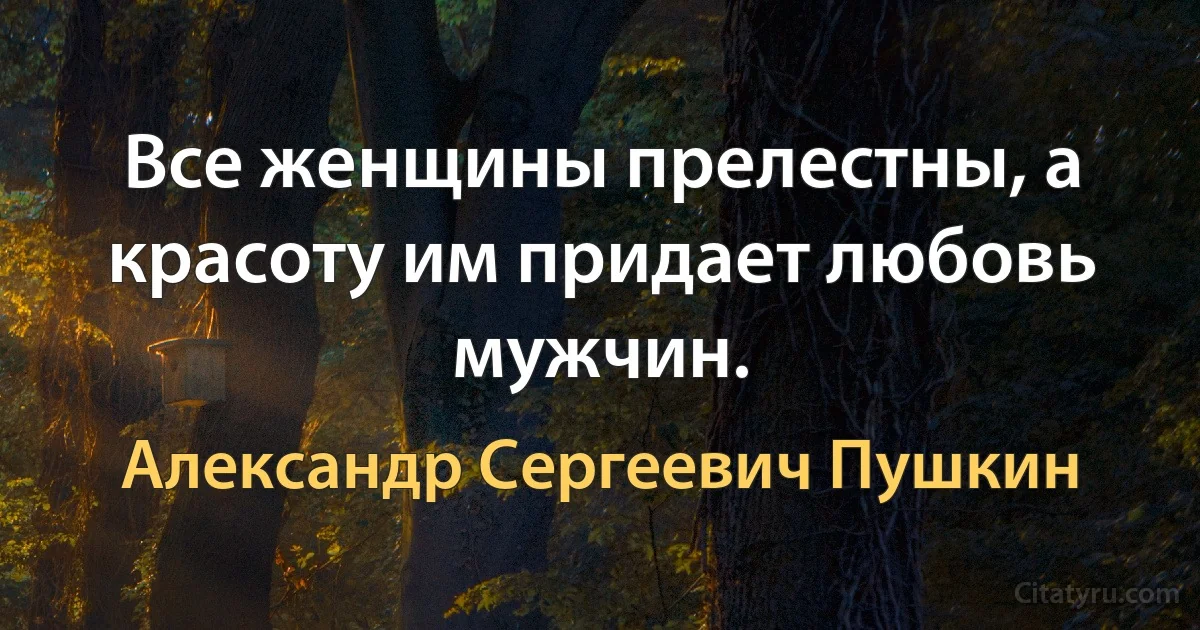 Все женщины прелестны, а красоту им придает любовь мужчин. (Александр Сергеевич Пушкин)