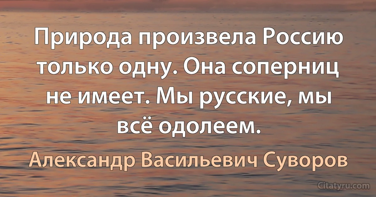 Природа произвела Россию только одну. Она соперниц не имеет. Мы русские, мы всё одолеем. (Александр Васильевич Суворов)