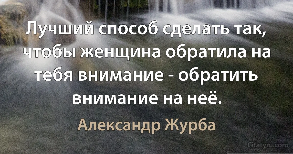 Лучший способ сделать так, чтобы женщина обратила на тебя внимание - обратить внимание на неё. (Александр Журба)