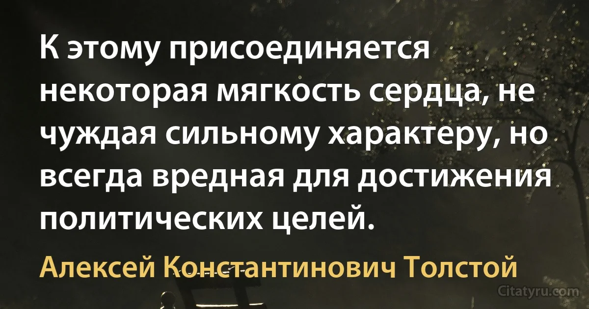 К этому присоединяется некоторая мягкость сердца, не чуждая сильному характеру, но всегда вредная для достижения политических целей. (Алексей Константинович Толстой)