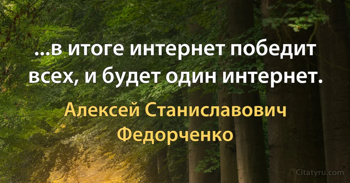 ...в итоге интернет победит всех, и будет один интернет. (Алексей Станиславович Федорченко)