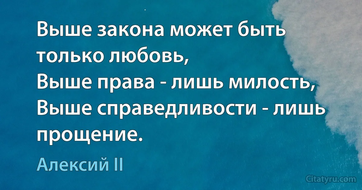 Выше закона может быть только любовь,
Выше права - лишь милость,
Выше справедливости - лишь прощение. (Алексий II)