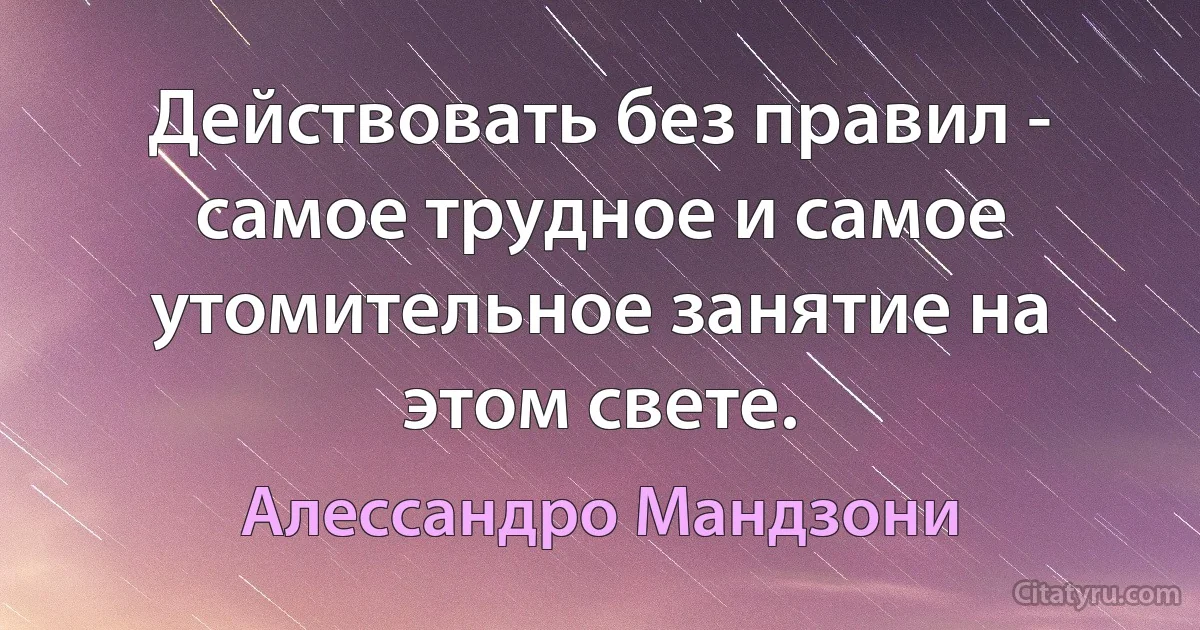 Действовать без правил - самое трудное и самое утомительное занятие на этом свете. (Алессандро Мандзони)