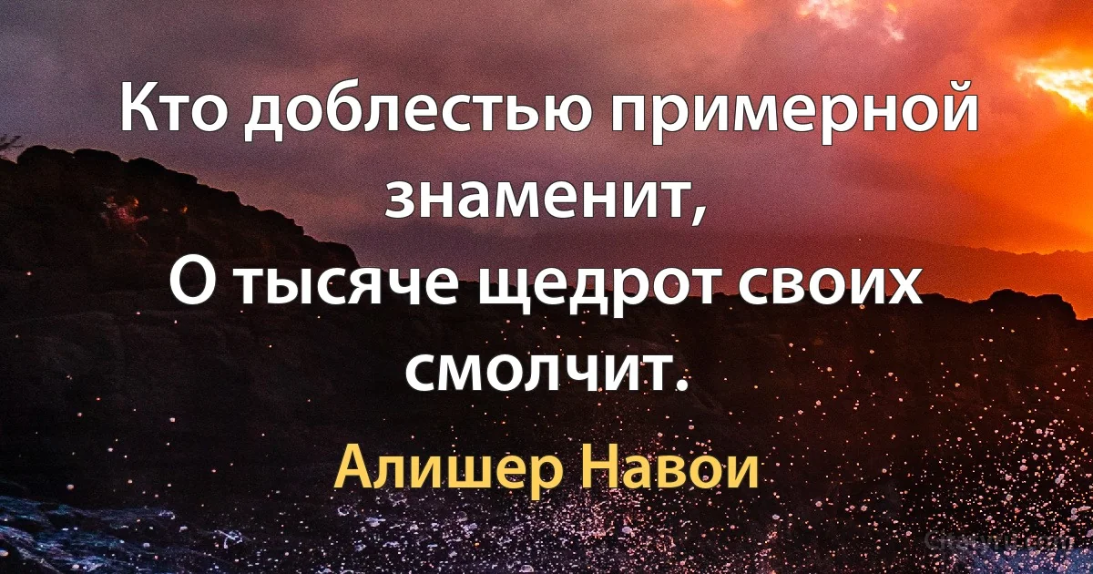 Кто доблестью примерной знаменит,
О тысяче щедрот своих смолчит. (Алишер Навои)