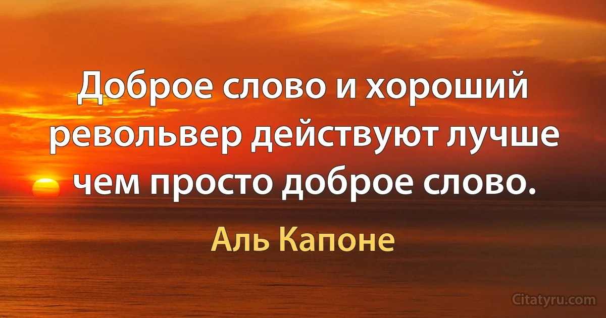 Доброе слово и хороший револьвер действуют лучше чем просто доброе слово. (Аль Капоне)