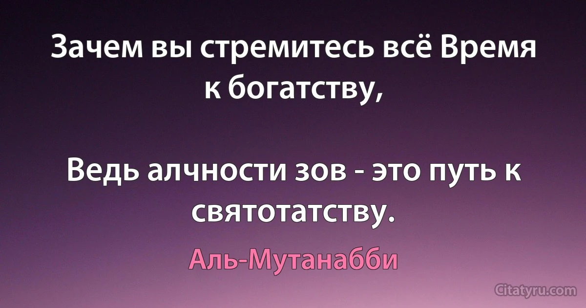 Зачем вы стремитесь всё Время к богатству,

Ведь алчности зов - это путь к святотатству. (Аль-Мутанабби)