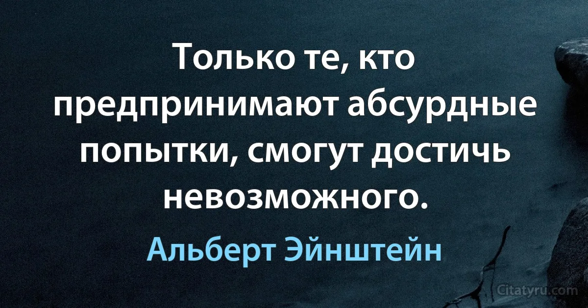 Только те, кто предпринимают абсурдные попытки, смогут достичь невозможного. (Альберт Эйнштейн)