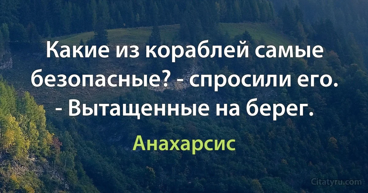 Какие из кораблей самые безопасные? - спросили его. - Вытащенные на берег. (Анахарсис)