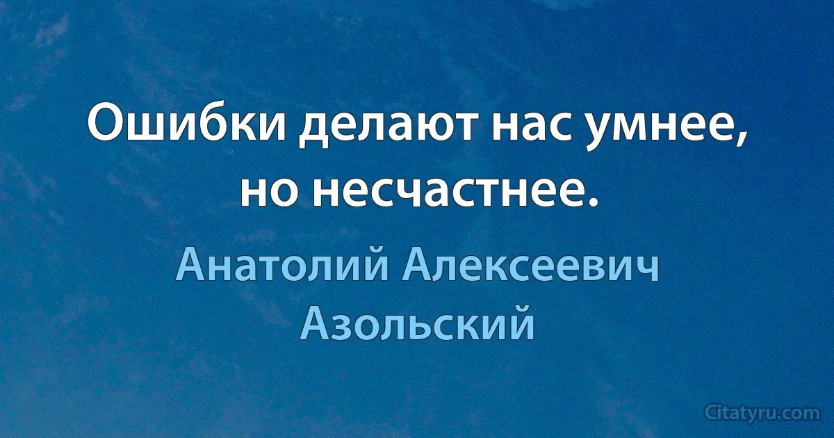 Ошибки делают нас умнее, но несчастнее. (Анатолий Алексеевич Азольский)