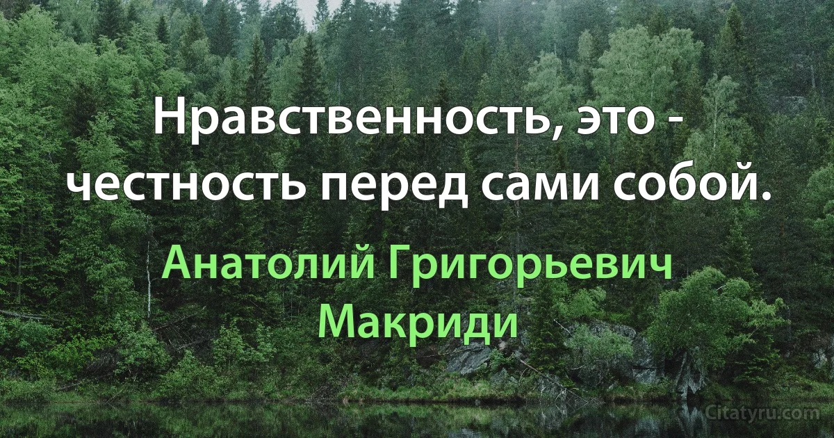 Нравственность, это - честность перед сами собой. (Анатолий Григорьевич Макриди)