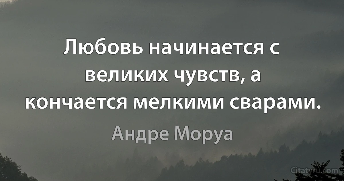 Любовь начинается с великих чувств, а кончается мелкими сварами. (Андре Моруа)