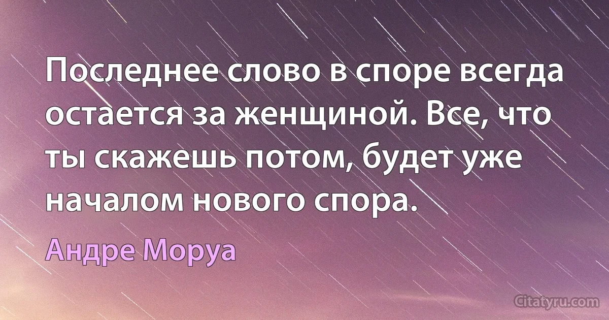 Последнее слово в споре всегда остается за женщиной. Все, что ты скажешь потом, будет уже началом нового спора. (Андре Моруа)