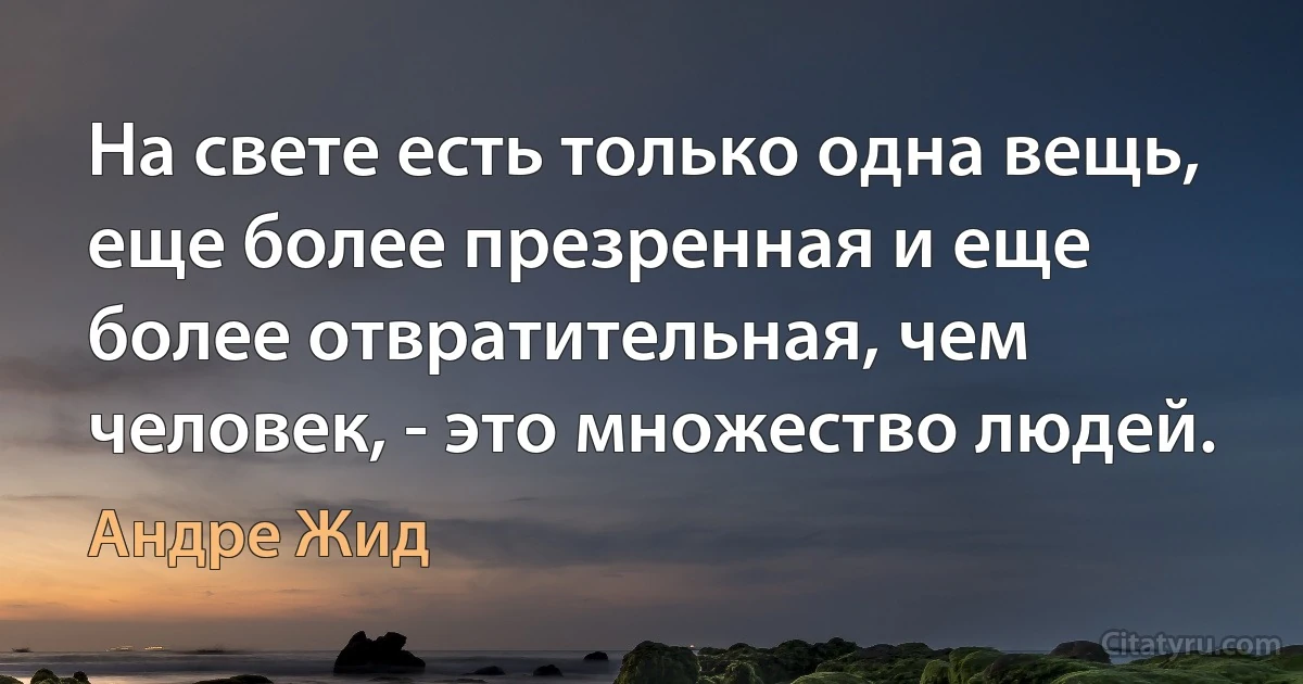 На свете есть только одна вещь, еще более презренная и еще более отвратительная, чем человек, - это множество людей. (Андре Жид)