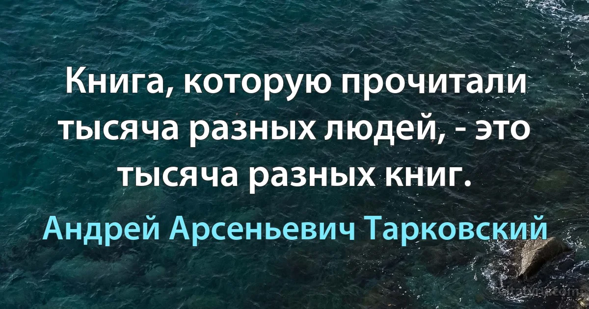 Книга, которую прочитали тысяча разных людей, - это тысяча разных книг. (Андрей Арсеньевич Тарковский)