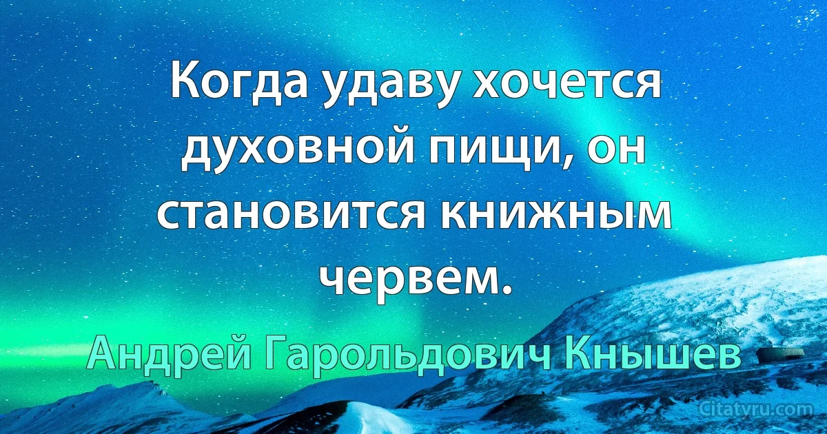 Когда удаву хочется духовной пищи, он становится книжным червем. (Андрей Гарольдович Кнышев)